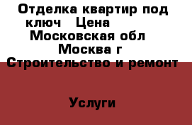 Отделка квартир под ключ › Цена ­ 6 000 - Московская обл., Москва г. Строительство и ремонт » Услуги   